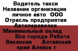 Водитель такси › Название организации ­ 100личное авто, ООО › Отрасль предприятия ­ Автоперевозки › Минимальный оклад ­ 90 000 - Все города Работа » Вакансии   . Алтайский край,Алейск г.